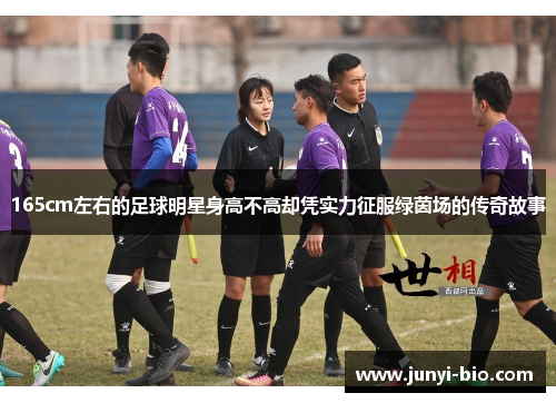165cm左右的足球明星身高不高却凭实力征服绿茵场的传奇故事