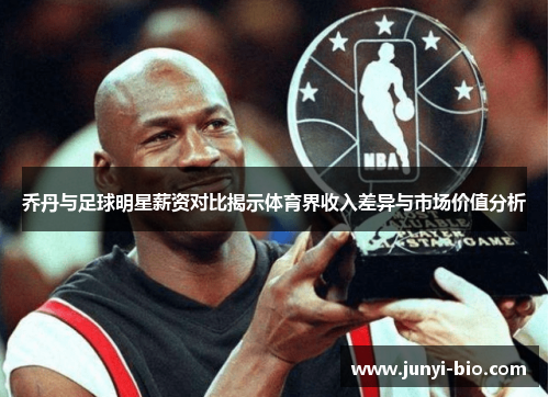 乔丹与足球明星薪资对比揭示体育界收入差异与市场价值分析