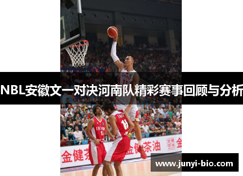 NBL安徽文一对决河南队精彩赛事回顾与分析