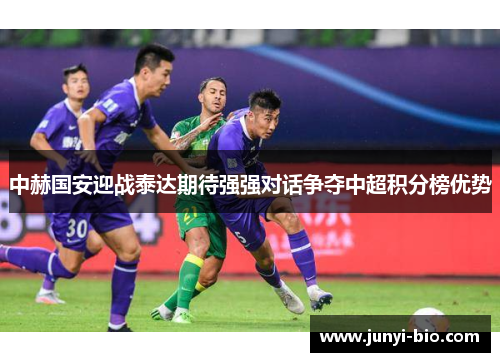 中赫国安迎战泰达期待强强对话争夺中超积分榜优势