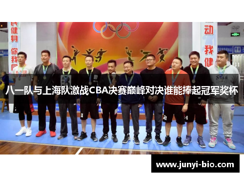 八一队与上海队激战CBA决赛巅峰对决谁能捧起冠军奖杯