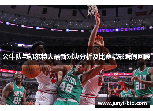 公牛队与凯尔特人最新对决分析及比赛精彩瞬间回顾