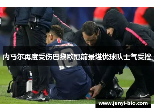 内马尔再度受伤巴黎欧冠前景堪忧球队士气受挫
