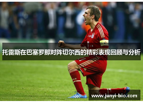 托雷斯在巴塞罗那对阵切尔西的精彩表现回顾与分析