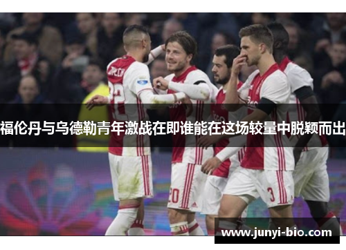 福伦丹与乌德勒青年激战在即谁能在这场较量中脱颖而出