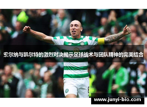 索尔纳与凯尔特的激烈对决揭示足球战术与团队精神的完美结合