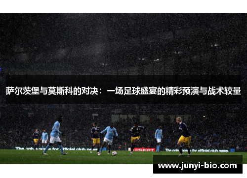 萨尔茨堡与莫斯科的对决：一场足球盛宴的精彩预演与战术较量